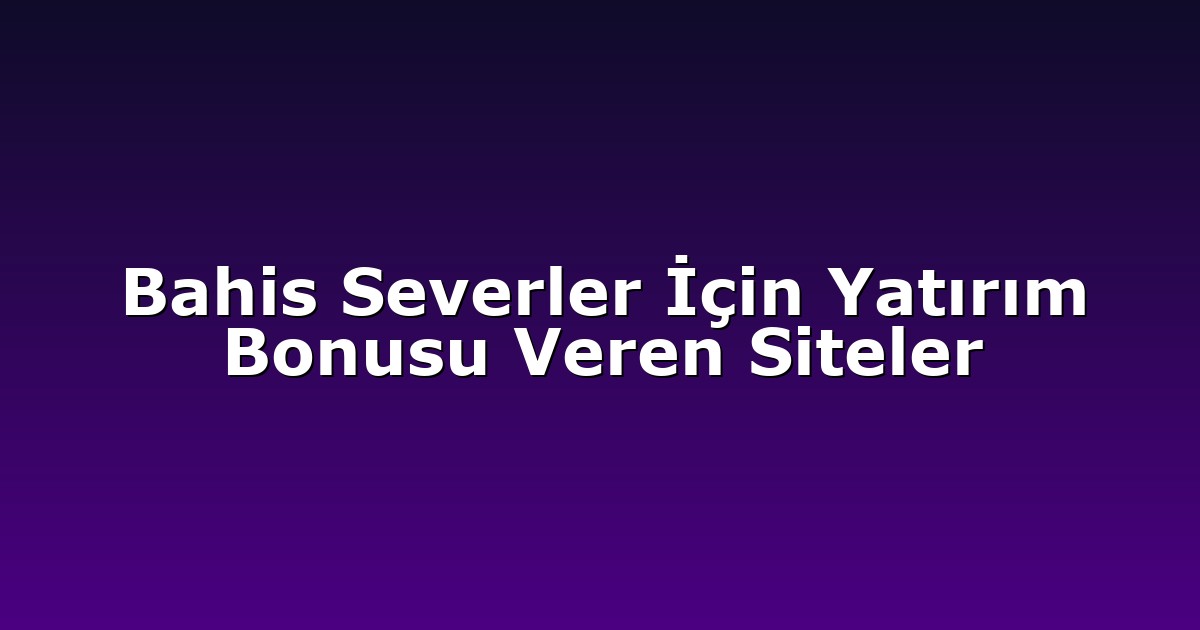 Bahis Severler İçin Yatırım Bonusu Veren Siteler