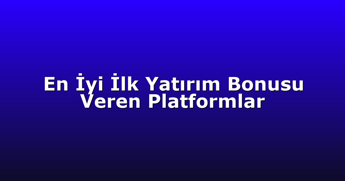 En İyi İlk Yatırım Bonusu Veren Platformlar