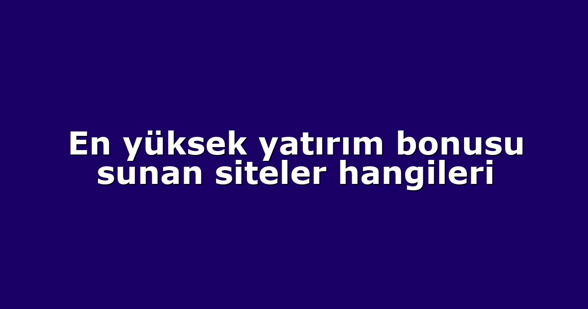 En yüksek yatırım bonusu sunan siteler hangileri