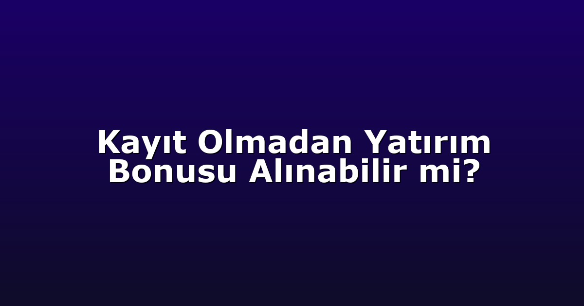 Kayıt Olmadan Yatırım Bonusu Alınabilir mi?