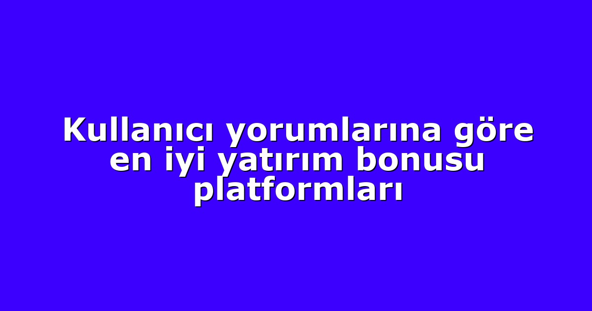 Kullanıcı yorumlarına göre en iyi yatırım bonusu platformları