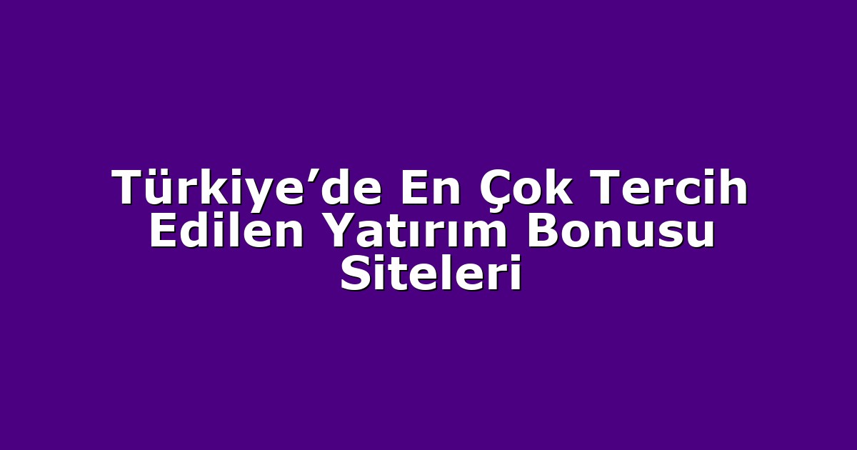 Türkiye’de En Çok Tercih Edilen Yatırım Bonusu Siteleri