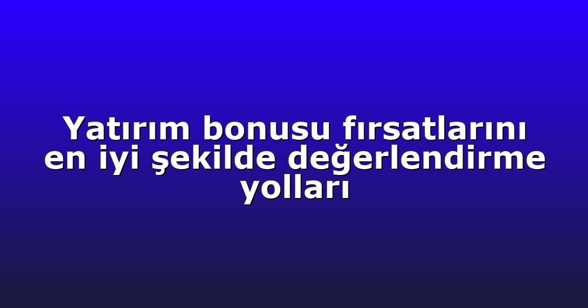 Yatırım bonusu fırsatlarını en iyi şekilde değerlendirme yolları