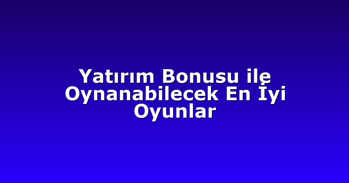 Yatırım Bonusu ile Oynanabilecek En İyi Oyunlar