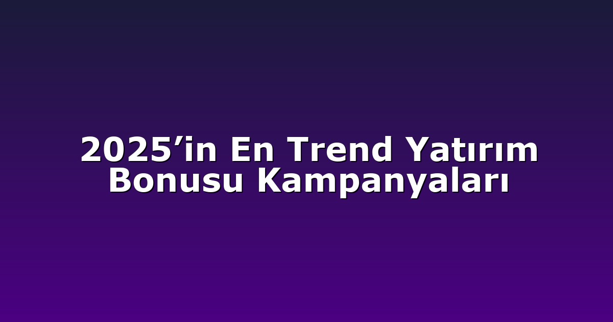 2025’in En Trend Yatırım Bonusu Kampanyaları