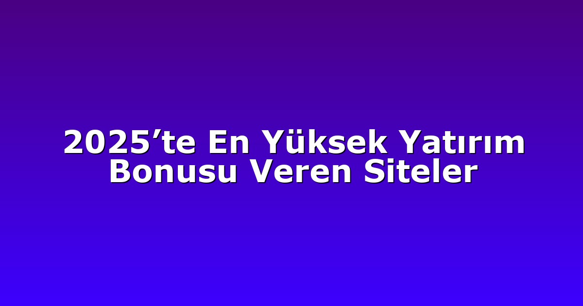 2025’te En Yüksek Yatırım Bonusu Veren Siteler
