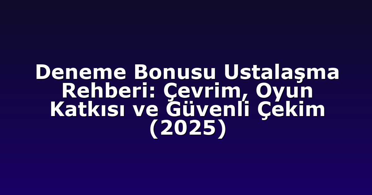 Deneme Bonusu Ustalaşma Rehberi: Çevrim, Oyun Katkısı ve Güvenli Çekim (2025)