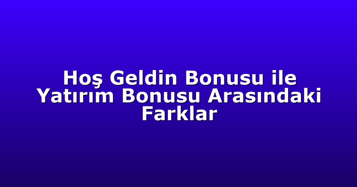 Hoş Geldin Bonusu ile Yatırım Bonusu Arasındaki Farklar