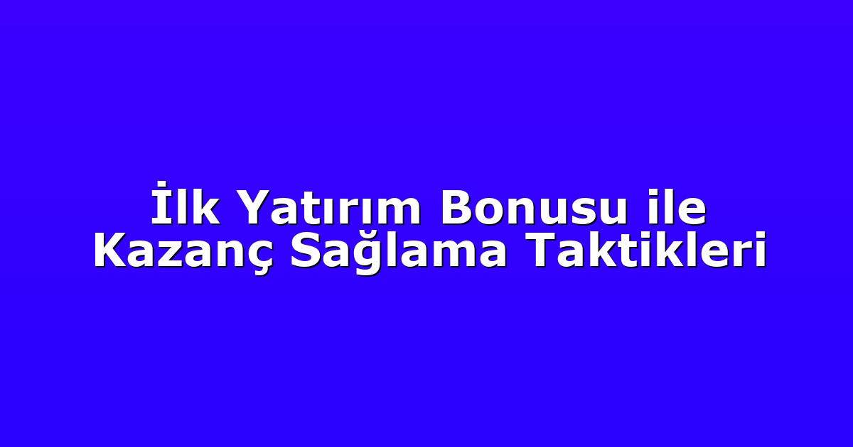 İlk Yatırım Bonusu ile Kazanç Sağlama Taktikleri