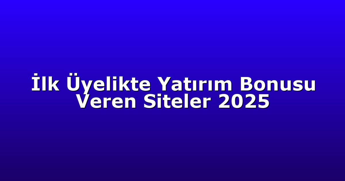İlk Üyelikte Yatırım Bonusu Veren Siteler 2025